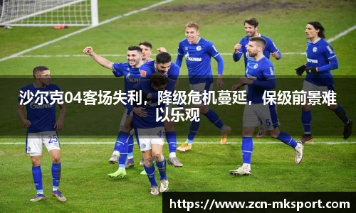 沙尔克04客场失利，降级危机蔓延，保级前景难以乐观