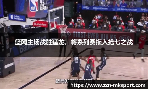 篮网主场战胜猛龙，将系列赛拖入抢七之战